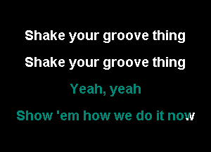 Shake your groove thing

Shake your groove thing
Yeah, yeah

Show 'em how we do it now