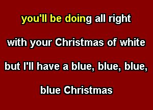 you'll be doing all right
with your Christmas of white
but I'll have a blue, blue, blue,

blue Christmas