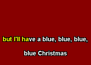but I'll have a blue, blue, blue,

blue Christmas