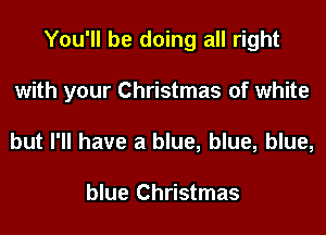 You'll be doing all right
with your Christmas of white
but I'll have a blue, blue, blue,

blue Christmas