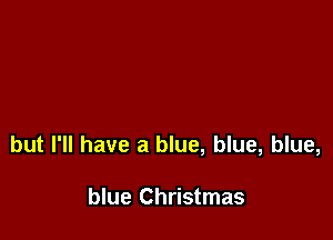 but I'll have a blue, blue, blue,

blue Christmas
