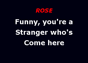 Funny, you're a

Stranger who's
Come here
