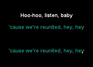 Hoo-hoo, listen, baby

'cause we're reunited, hey, hey

'cause we're reunited, hey, hey