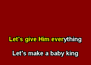 Let's give Him everything

Let's make a baby king