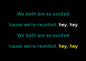 We both are so excited
'cause we're reunited, hey, hey

We both are so excited

'cause we're reunited, hey, hey