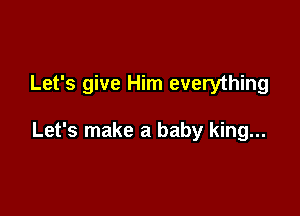 Let's give Him everything

Let's make a baby king...