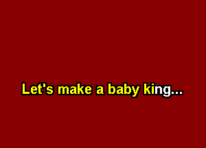 Let's make a baby king...