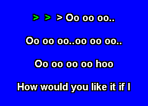 r) '5' . 00 oo 00..
00 oo oo..oo oo 00..

00 oo oo oo hoo

How would you like it if I