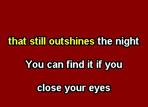 that still outshines the night

You can find it if you

close your eyes