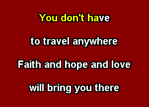 You don't have

to travel anywhere

Faith and hope and love

will bring you there