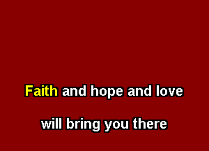 Faith and hope and love

will bring you there