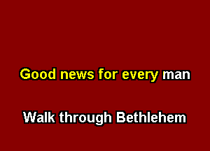 Good news for every man

Walk through Bethlehem
