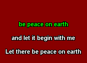 be peace on earth

and let it begin with me

Let there be peace on earth