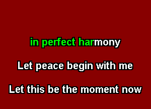 in perfect harmony

Let peace begin with me

Let this be the moment now