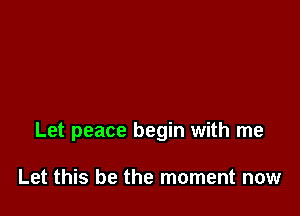 Let peace begin with me

Let this be the moment now