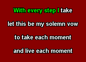 With every step I take

let this be my solemn vow
to take each moment

and live each moment