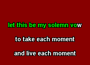 let this be my solemn vow

to take each moment

and live each moment