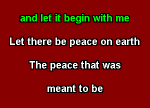 and let it begin with me

Let there be peace on earth

The peace that was

meant to be