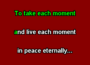 To take each moment

and live each moment

in peace eternally...