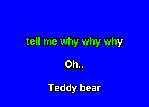 tell me why why why

0h..

Teddy bear