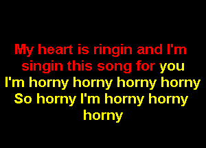 My heart is ringin and I'm
singin this song for you
I'm horny horny horny horny
So horny I'm horny horny
horny