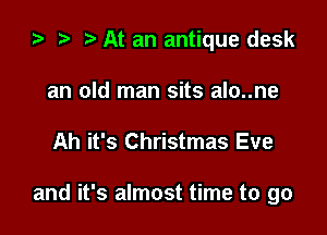 za t) At an antique desk

an old man sits alo..ne
Ah it's Christmas Eve

and it's almost time to go