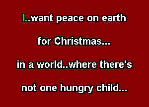 l..want peace on earth

for Christmas...
in a world..where there's

not one hungry child...