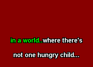in a world..where there's

not one hungry child...