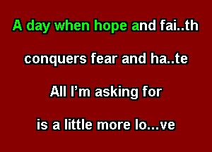 A day when hope and fai..th

conquers fear and ha..te

All Pm asking for

is a little more Io...ve