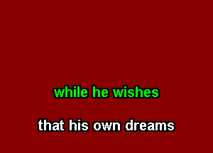 while he wishes

that his own dreams
