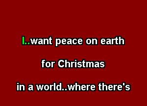 I..want peace on earth

for Christmas

in a world..where there's
