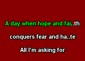 A day when hope and fai..th

conquers fear and ha..te

All I'm asking for