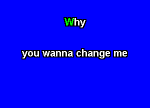 Why

you wanna change me