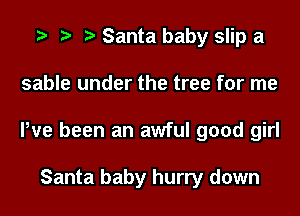 Santa baby slip a
sable under the tree for me
We been an awful good girl

Santa baby hurry down