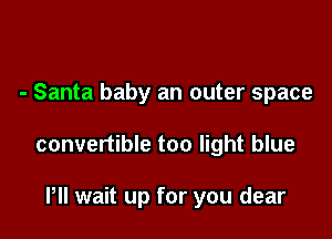 - Santa baby an outer space

convertible too light blue

HI wait up for you dear