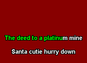 The deed to a platinum mine

Santa cutie hurry down