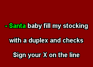 - Santa baby fill my stocking

with a duplex and checks

Sign your X on the line