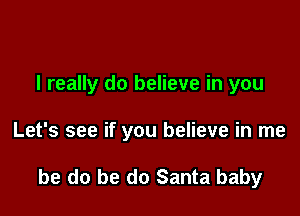 I really do believe in you

Let's see if you believe in me

be do be do Santa baby