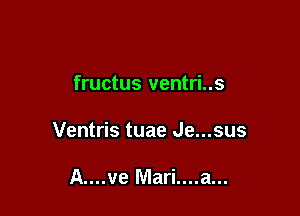 fructus ventri..s

Ventris tuae Je...sus

A....ve Mari....a...