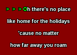 za 2? o 0h there's no place

like home for the holidays
'cause no matter

how far away you roam