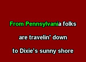 From Pennsylvania folks

are travelin' down

to Dixids sunny shore