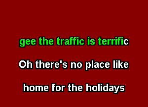 gee the traffic is terrific

0h there's no place like

home for the holidays