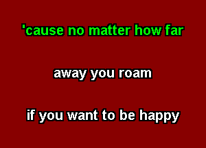 'cause no matter how far

away you roam

if you want to be happy