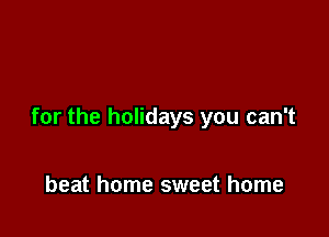 for the holidays you can't

beat home sweet home