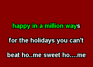 happy in a million ways

for the holidays you can't

beat ho..me sweet ho....me