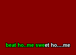 beat ho..me sweet ho....me