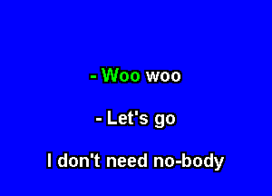 - Woo woo

- Let's go

I don't need no-body