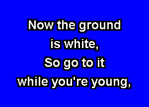 Now the ground
is white,

80 go to it
while you're young,