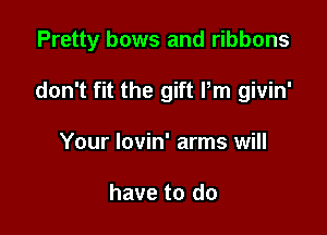 Pretty bows and ribbons

don't fit the gift Pm givin'
Your Iovin' arms will

have to do