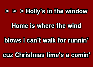 Holly's in the window
Home is where the wind
blows I can't walk for runnin'

cuz Christmas time's a comin'